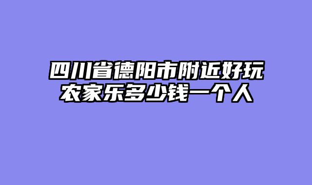 四川省德阳市附近好玩农家乐多少钱一个人