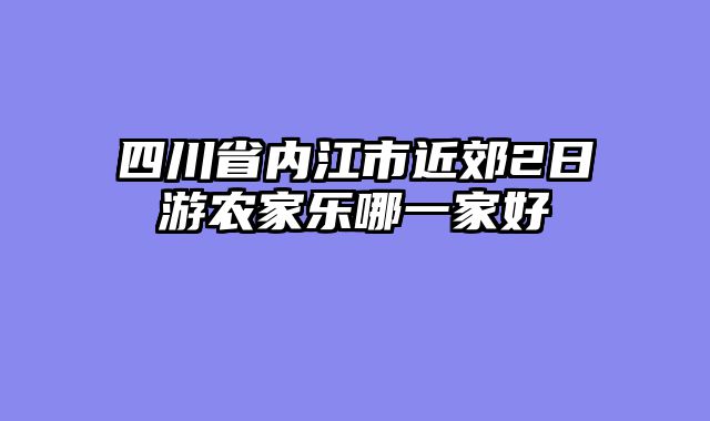 四川省内江市近郊2日游农家乐哪一家好