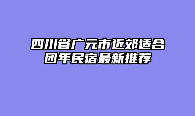 四川省广元市近郊适合团年民宿最新推荐