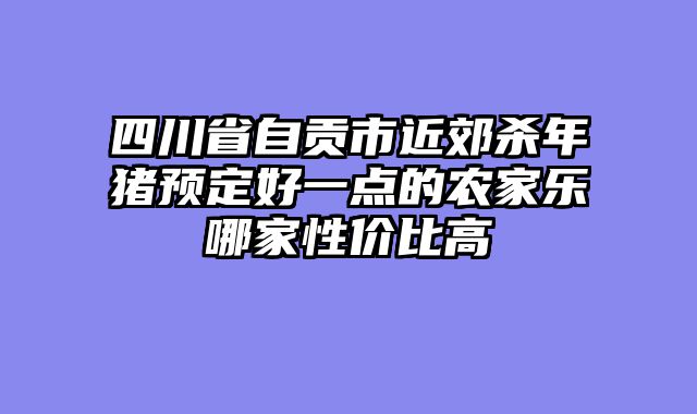 四川省自贡市近郊杀年猪预定好一点的农家乐哪家性价比高