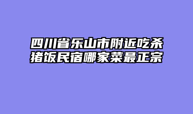 四川省乐山市附近吃杀猪饭民宿哪家菜最正宗