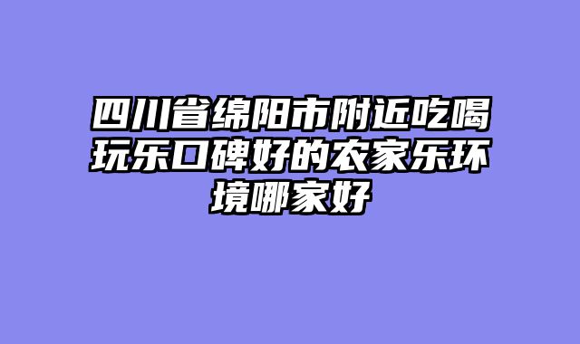 四川省绵阳市附近吃喝玩乐口碑好的农家乐环境哪家好