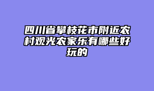 四川省攀枝花市附近农村观光农家乐有哪些好玩的