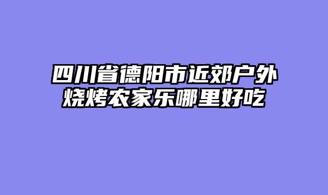 四川省德阳市近郊户外烧烤农家乐哪里好吃