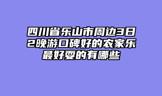 四川省乐山市周边3日2晚游口碑好的农家乐最好耍的有哪些