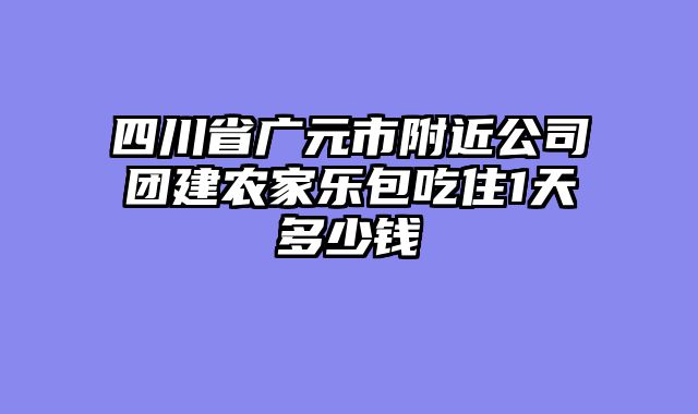 四川省广元市附近公司团建农家乐包吃住1天多少钱