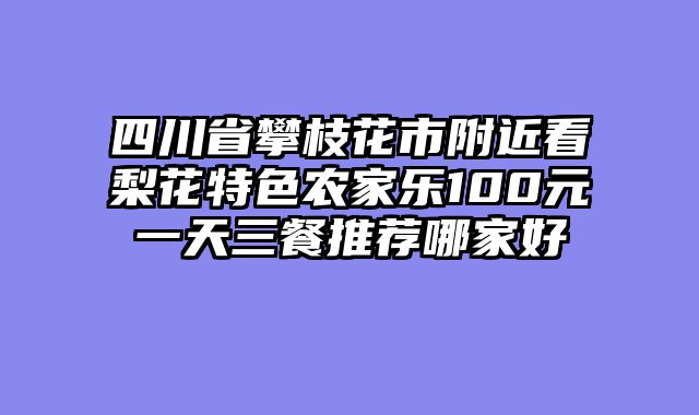 四川省攀枝花市附近看梨花特色农家乐100元一天三餐推荐哪家好