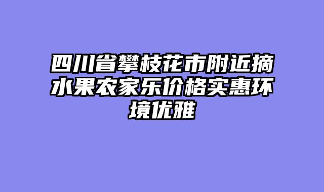 四川省攀枝花市附近摘水果农家乐价格实惠环境优雅