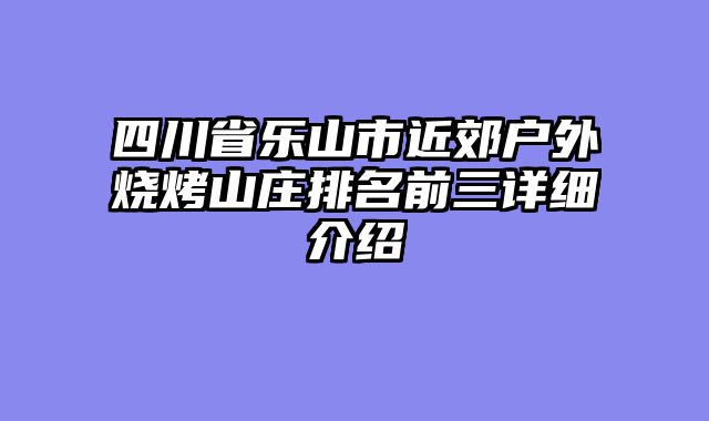 四川省乐山市近郊户外烧烤山庄排名前三详细介绍