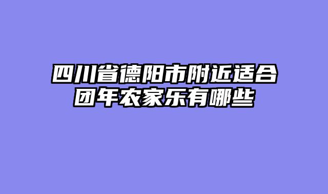 四川省德阳市附近适合团年农家乐有哪些