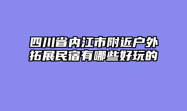 四川省内江市附近户外拓展民宿有哪些好玩的