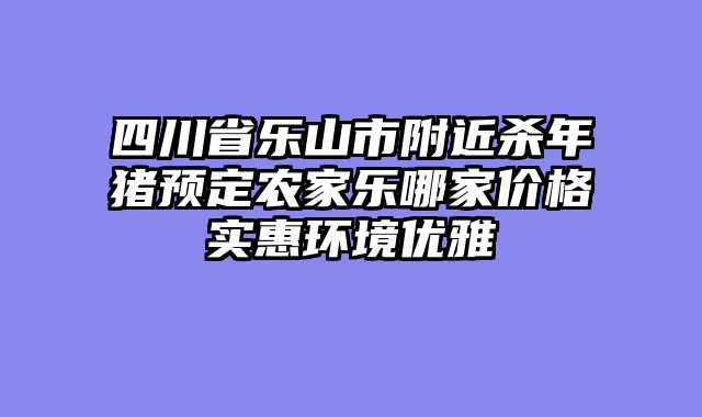 四川省乐山市附近杀年猪预定农家乐哪家价格实惠环境优雅