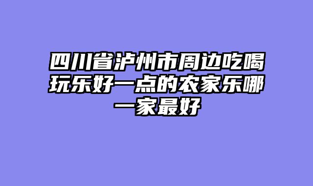 四川省泸州市周边吃喝玩乐好一点的农家乐哪一家最好