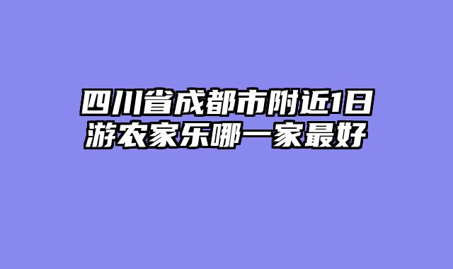 四川省成都市附近1日游农家乐哪一家最好