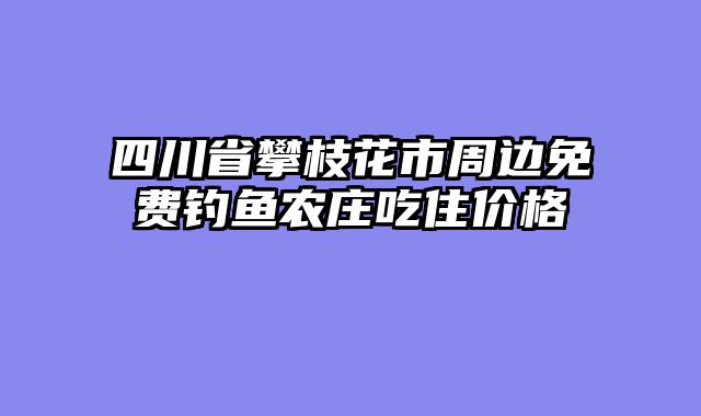 四川省攀枝花市周边免费钓鱼农庄吃住价格