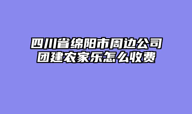 四川省绵阳市周边公司团建农家乐怎么收费