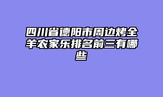 四川省德阳市周边烤全羊农家乐排名前三有哪些