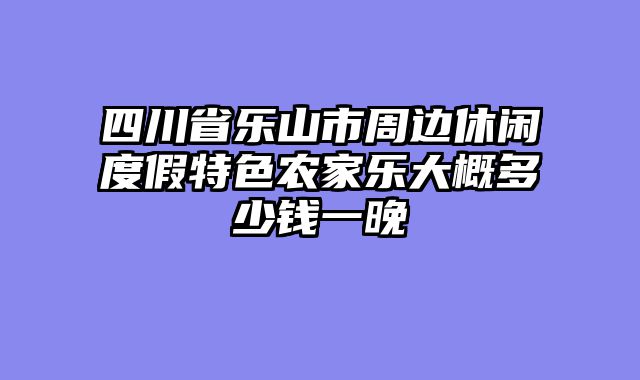 四川省乐山市周边休闲度假特色农家乐大概多少钱一晚