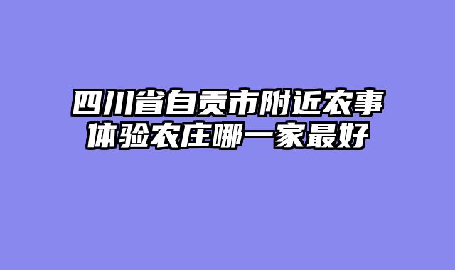 四川省自贡市附近农事体验农庄哪一家最好
