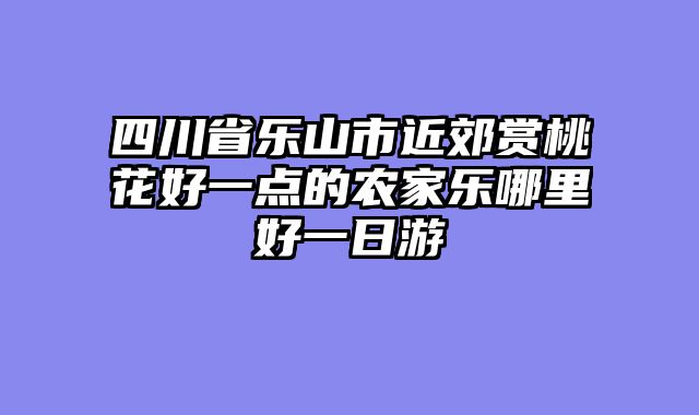 四川省乐山市近郊赏桃花好一点的农家乐哪里好一日游
