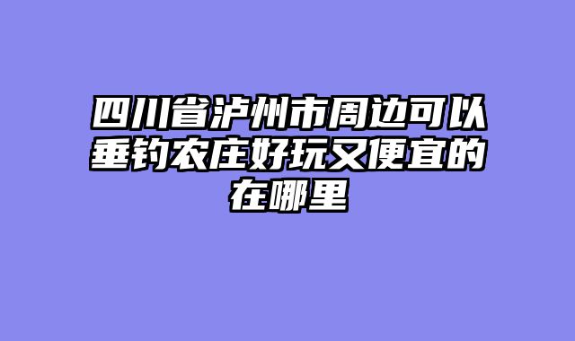 四川省泸州市周边可以垂钓农庄好玩又便宜的在哪里