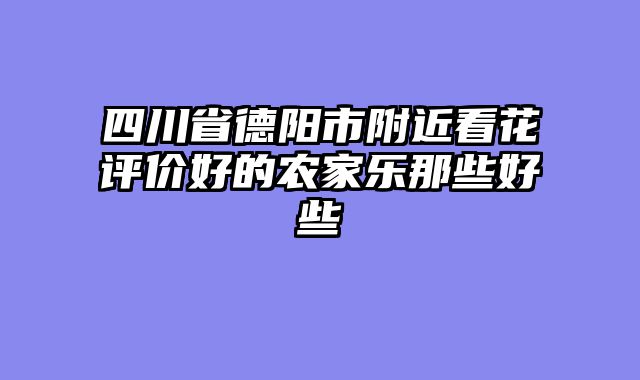 四川省德阳市附近看花评价好的农家乐那些好些