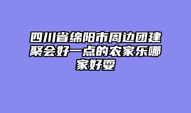 四川省绵阳市周边团建聚会好一点的农家乐哪家好耍