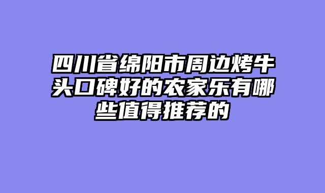 四川省绵阳市周边烤牛头口碑好的农家乐有哪些值得推荐的