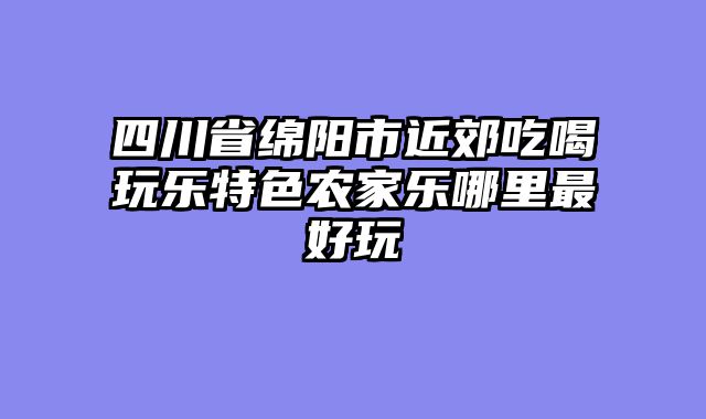 四川省绵阳市近郊吃喝玩乐特色农家乐哪里最好玩