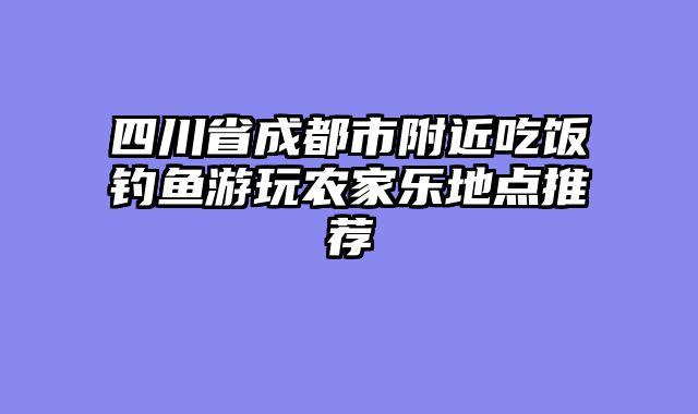 四川省成都市附近吃饭钓鱼游玩农家乐地点推荐
