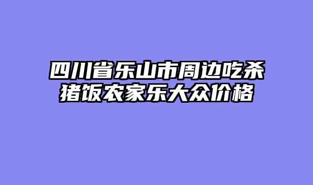 四川省乐山市周边吃杀猪饭农家乐大众价格