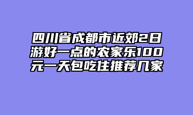 四川省成都市近郊2日游好一点的农家乐100元一天包吃住推荐几家