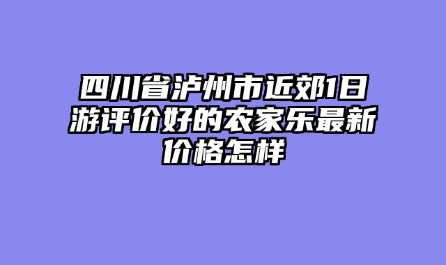 四川省泸州市近郊1日游评价好的农家乐最新价格怎样