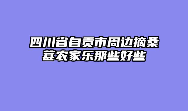 四川省自贡市周边摘桑葚农家乐那些好些