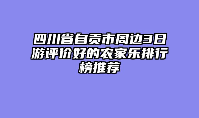 四川省自贡市周边3日游评价好的农家乐排行榜推荐