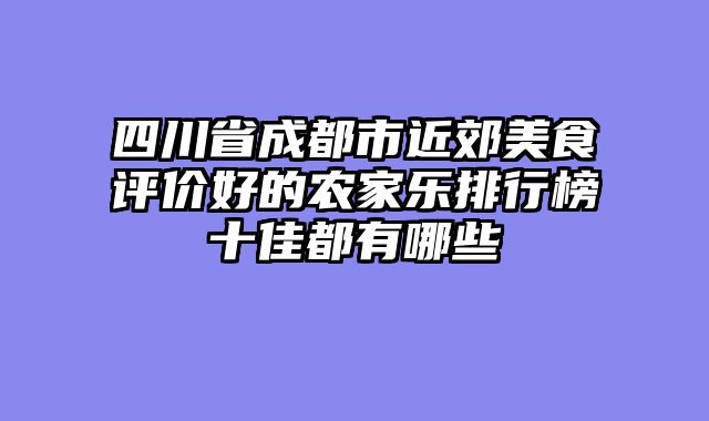 四川省成都市近郊美食评价好的农家乐排行榜十佳都有哪些