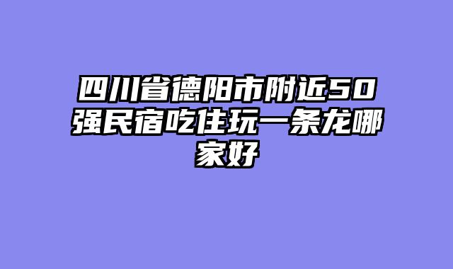 四川省德阳市附近50强民宿吃住玩一条龙哪家好