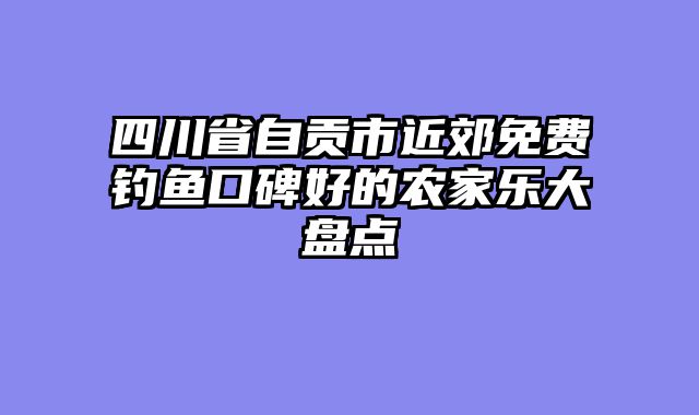 四川省自贡市近郊免费钓鱼口碑好的农家乐大盘点