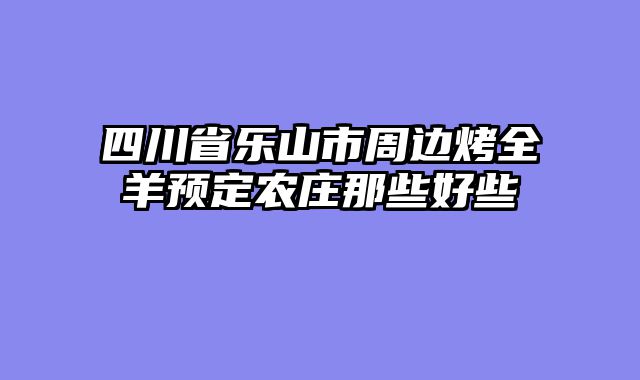 四川省乐山市周边烤全羊预定农庄那些好些