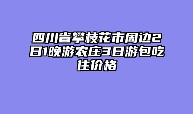 四川省攀枝花市周边2日1晚游农庄3日游包吃住价格