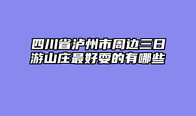 四川省泸州市周边三日游山庄最好耍的有哪些
