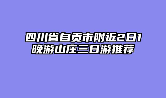 四川省自贡市附近2日1晚游山庄三日游推荐