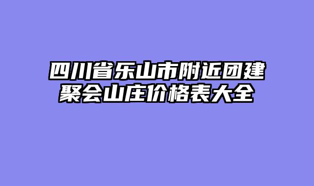 四川省乐山市附近团建聚会山庄价格表大全