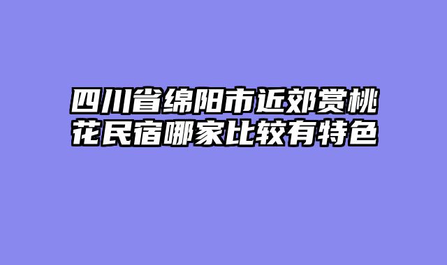 四川省绵阳市近郊赏桃花民宿哪家比较有特色