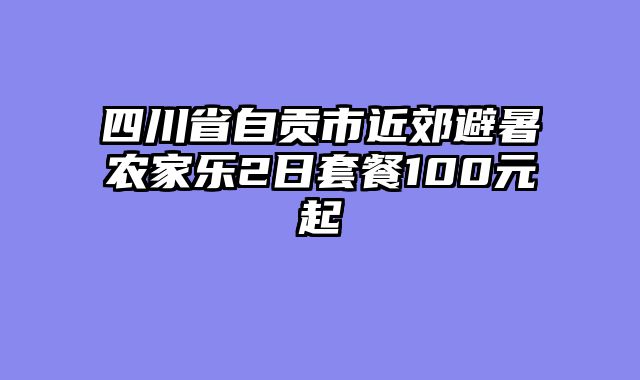 四川省自贡市近郊避暑农家乐2日套餐100元起