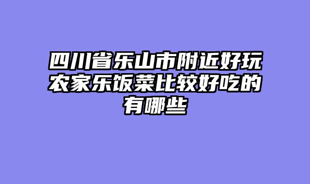 四川省乐山市附近好玩农家乐饭菜比较好吃的有哪些