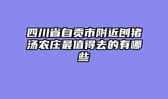四川省自贡市附近刨猪汤农庄最值得去的有哪些