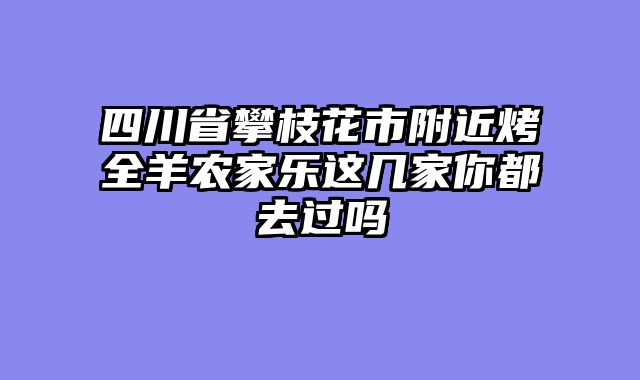 四川省攀枝花市附近烤全羊农家乐这几家你都去过吗