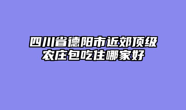 四川省德阳市近郊顶级农庄包吃住哪家好