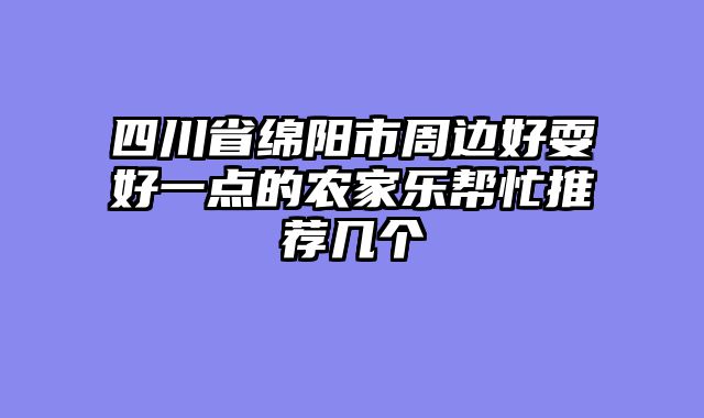 四川省绵阳市周边好耍好一点的农家乐帮忙推荐几个